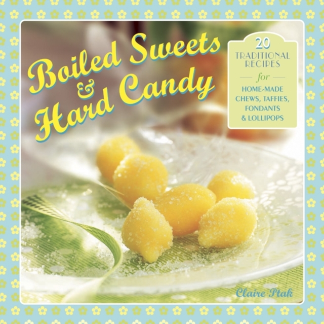 Boiled Sweets & Hard Candy: 20 Traditional Recipes for Home-Made Chews, Taffies, Fondants & Lollipops - Claire Ptak