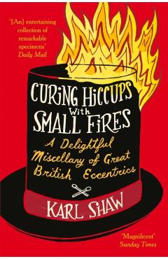 Poza produsului Curing Hiccups with Small Fires: A Delightful Miscellany of Great British Eccentrics - Karl Shaw