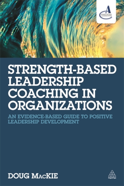 Strength-Based Leadership Coaching in Organizations: An Evidence-Based Guide to Positive Leadership Development - Doug Mackie