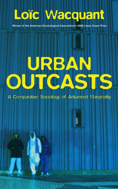 Urban Outcasts: A Comparative Sociology of Advanced Marginality - Loc Wacquant