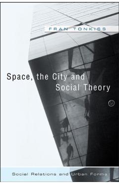Coperta cărții 'Space, the City and Social Theory: Social Relations and Urban Forms - Fran Tonkiss'