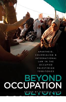 Beyond Occupation: Apartheid, Colonialism and International Law in the Occupied Palestinian Territories - Virginia Tilley