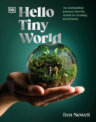 Hello Tiny World: An Enchanting Journey Into the World of Creating Terrariums - Ben Newell