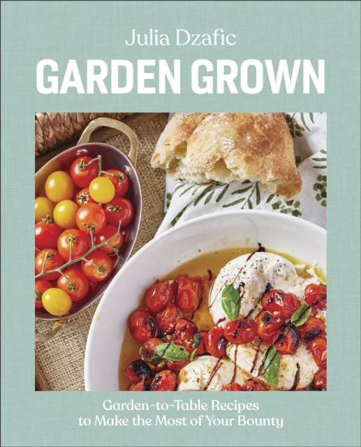 Garden Grown: Garden-To-Table Recipes to Make the Most of Your Bounty - Julia Dzafic