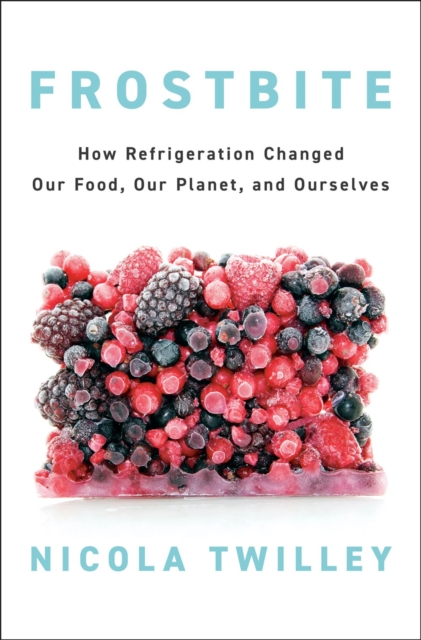 Frostbite: How Refrigeration Changed Our Food, Our Planet, and Ourselves - Nicola Twilley