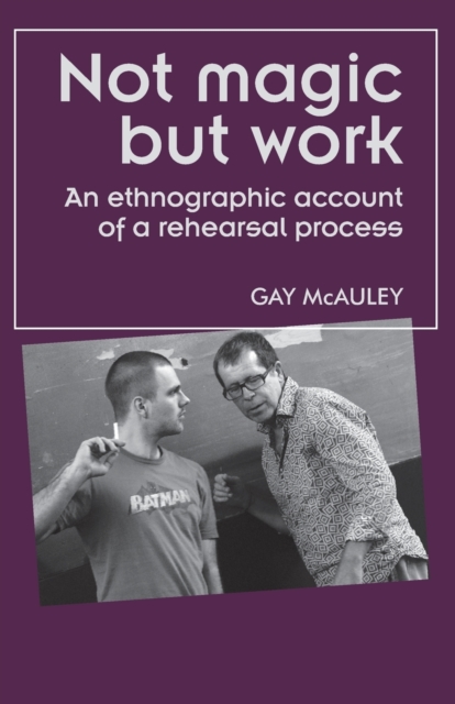 Not Magic But Work: An Ethnographic Account of a Rehearsal Process - Gay Mcauley