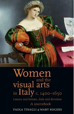 Coperta cărții 'Women and the Visual Arts in Italy c. 1400-1650: Luxury and Leisure, Duty and Devotion: A Sourcebook - Mary Rogers'