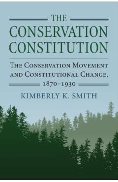Poza produsului The Conservation Constitution: The Conservation Movement and Constitutional Change, 1870-1930 - Kimberly K. Smith