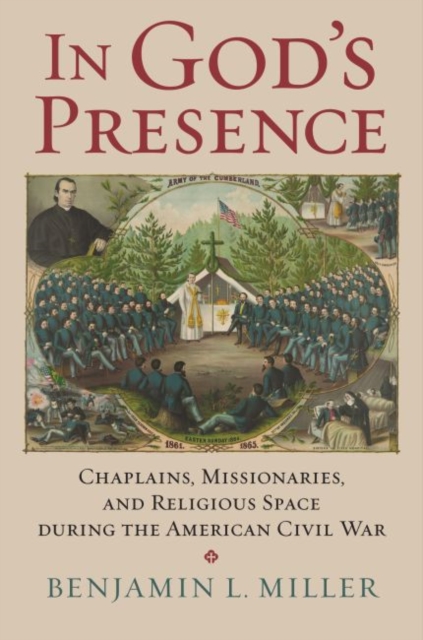 In God's Presence: Chaplains, Missionaries, and Religious Space During the American Civil War - Benjamin L. Miller