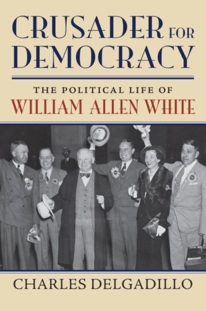 Crusader for Democracy: The Political Life of William Allen White - Charles Delgadillo