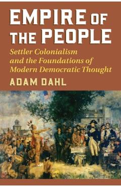 Poza produsului Empire of the People: Settler Colonialism and the Foundations of Modern Democratic Thought - Adam Dahl