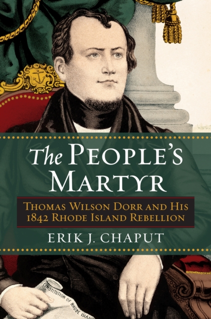 The People's Martyr: Thomas Wilson Dorr and His 1842 Rhode Island Rebellion - Erik J. Chaput