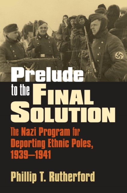 Prelude to the Final Solution: The Nazi Program for Deporting Ethnic Poles, 1939-1941 - Phillip T. Rutherford