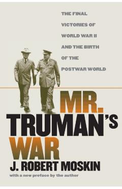 Coperta cărții 'Mr. Truman's War: The Final Victories of World War II and the Birth of the Postwar World - J. Robert Moskin'