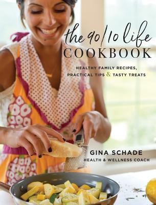 The 90/10 Life Cookbook: Healthy Family Recipes, Practical Tips & Tasty Treats - Gina Schade