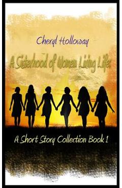 Coperta cărții 'A Sisterhood of Women Living Life: A Short Story Collection Book 1 - Cheryl Holloway'