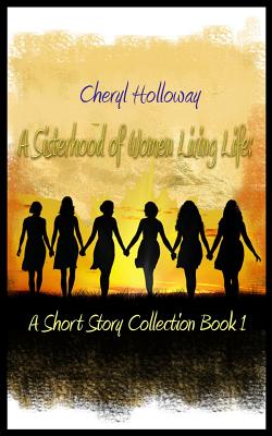 Coperta cărții 'A Sisterhood of Women Living Life: A Short Story Collection Book 1 - Cheryl Holloway'