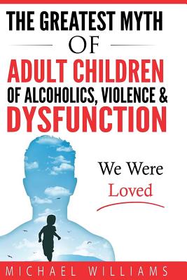 Coperta cărții 'The Greatest Myth Of Adult Children of Alcoholics, Violence, & Dysfunction: We Were Loved - Michael Williams'
