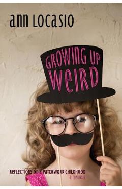 Coperta cărții 'Growing Up Weird: REFLECTIONS ON A PATCHWORK CHILDHOOD a memoir - Ann Locasio'