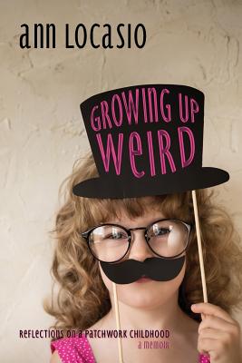 Growing Up Weird: REFLECTIONS ON A PATCHWORK CHILDHOOD a memoir - Ann Locasio