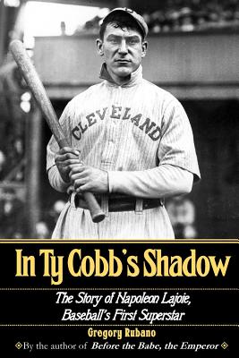 In Ty Cobb's Shadow: The Story of Napoleon Lajoie, Baseball's First Superstar - Gregory Rubano
