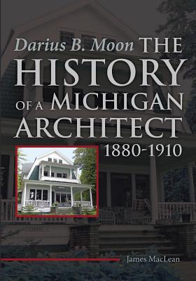 Coperta cărții 'Darius B. Moon: The History of a Michigan Architect 1880-1910 - James Maclean'