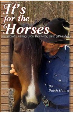 Coperta cărții 'It's For The Horses: An advocate's musings about their needs, spirit, gifts and care - Dutch Henry'
