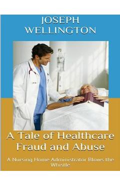 Coperta cărții 'A Tale of Healthcare Fraud and Abuse: A Nursing Home Administrator Blows the Whistle - Joseph Wellington'