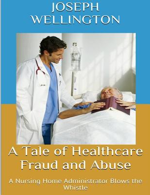 Coperta cărții 'A Tale of Healthcare Fraud and Abuse: A Nursing Home Administrator Blows the Whistle - Joseph Wellington'