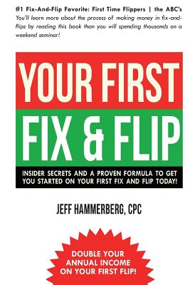 Your First Fix & Flip: Insider Secrets and a Proven Formula to Get You Started on Your First Fix & Flip Today! - Jeffery A. Hammerberg Cpc
