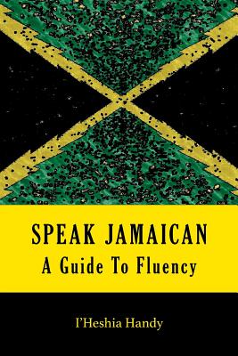 Speak Jamaican: A Guide To Fluency - I'heshia Handy