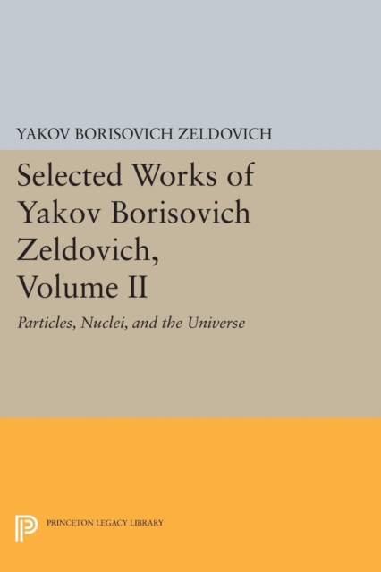 Selected Works of Yakov Borisovich Zeldovich, Volume II: Particles, Nuclei, and the Universe - Yakov Borisovich Zeldovich