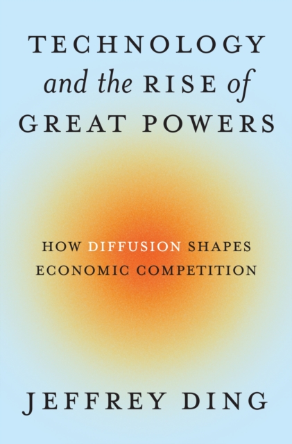 Technology and the Rise of Great Powers: How Diffusion Shapes Economic Competition - Jeffrey Ding