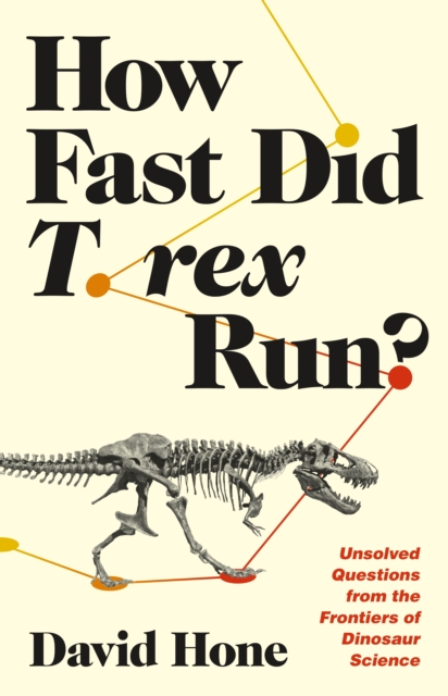 How Fast Did T. Rex Run?: Unsolved Questions from the Frontiers of Dinosaur Science - David Hone