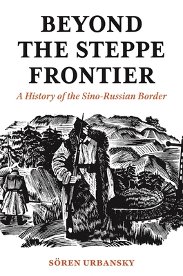 Beyond the Steppe Frontier: A History of the Sino-Russian Border - Sren Urbansky