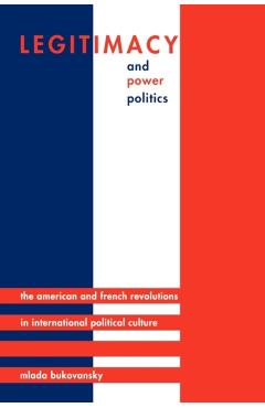 Coperta cărții 'Legitimacy and Power Politics: The American and French Revolutions in International Political Culture - Mlada Bukovansky'