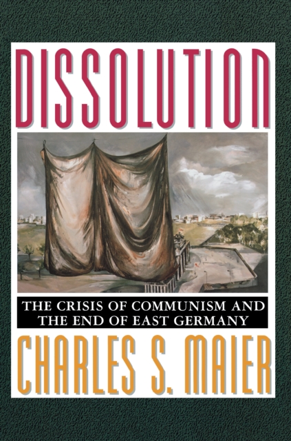 Dissolution: The Crisis of Communism and the End of East Germany - Charles S. Maier