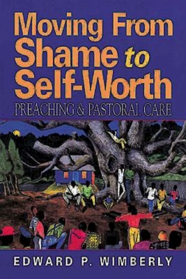 Moving from Shame to Self-Worth: Preaching & Pastoral Care - Edward P. Wimberly