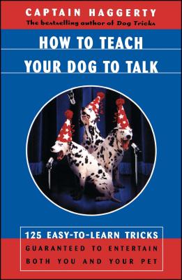 How to Teach Your Dog to Talk: 125 Easy-To-Learn Tricks Guaranteed to Entertain Both You and Your Pet - Captain Haggerty