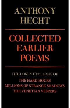 Coperta cărții 'Collected Earlier Poems of Anthony Hecht: The Complete Texts of The Hard Hours, Millions of Strange Shadows, and The'