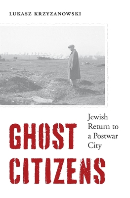 Ghost Citizens: Jewish Return to a Postwar City - Lukasz Krzyzanowski