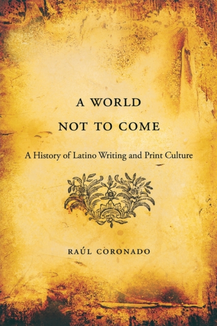 World Not to Come: A History of Latino Writing and Print Culture - Raul Coronado