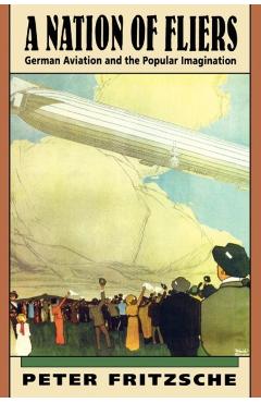Poza produsului A Nation of Fliers: German Aviation and the Popular Imagination - Peter Fritzsche