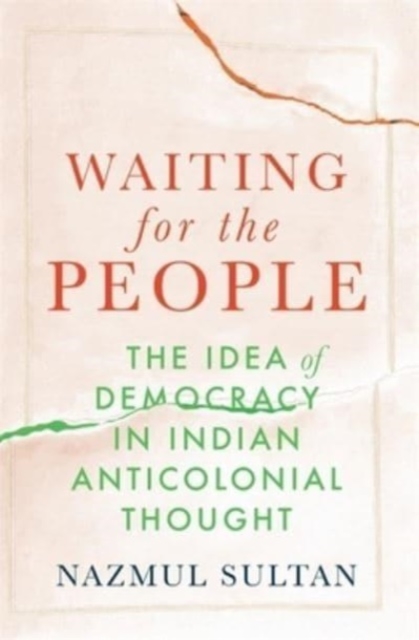 Waiting for the People: The Idea of Democracy in Indian Anticolonial Thought - Nazmul Sultan