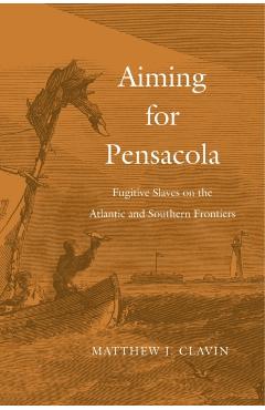 Coperta cărții 'Aiming for Pensacola: Fugitive Slaves on the Atlantic and Southern Frontiers - Matthew J. Clavin'