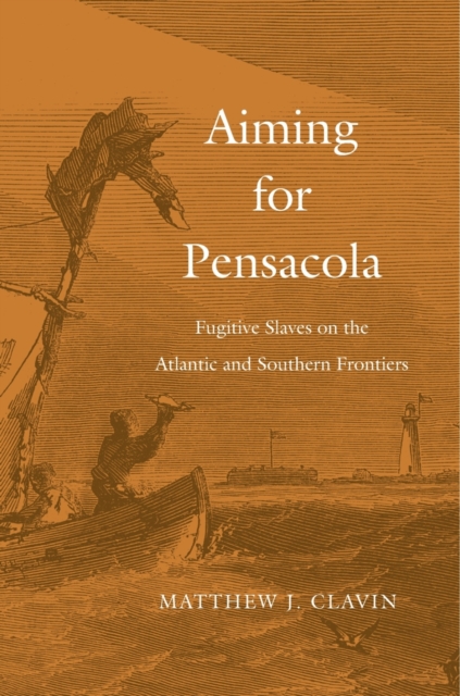 Aiming for Pensacola: Fugitive Slaves on the Atlantic and Southern Frontiers - Matthew J. Clavin