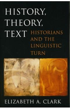 Poza produsului History, Theory, Text: Historians and the Linguistic Turn - Elizabeth A. Clark