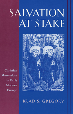 Salvation at Stake: Christian Martyrdom in Early Modern Europe - Brad S. Gregory