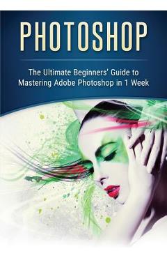 Coperta cărții 'Photoshop: The Ultimate Beginners' Guide to Mastering Adobe Photoshop in 1 Week - John Slavio'