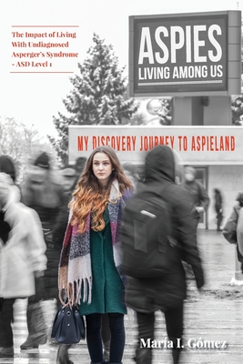 Aspies Living Among Us: My Journey to Aspieland. The Impact of Living With Undiagnosed Asperger's Syndrome - ASD Level 1 - Maria I. Gómez
